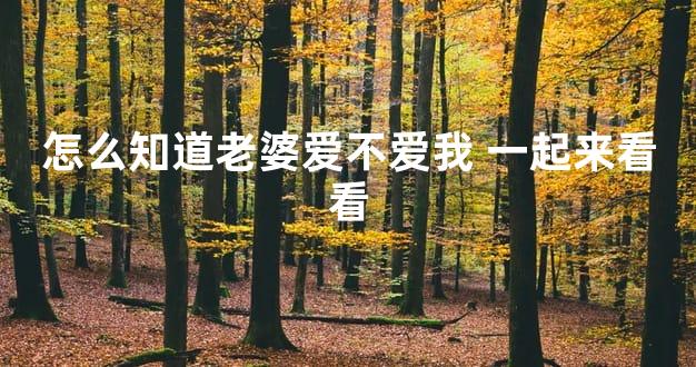 怎么知道老婆爱不爱我 一起来看看
